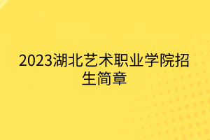 2023湖北藝術職業(yè)學院招生簡章