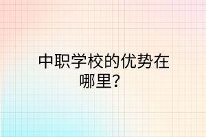 中職學校的優(yōu)勢在哪里？