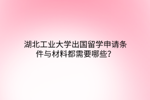 湖北工業(yè)大學出國留學申請條件與材料都需要哪些？