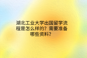 湖北工業(yè)大學(xué)出國留學(xué)流程是怎么樣的？需要準(zhǔn)備哪些資料？