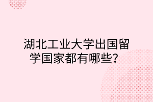 湖北工業(yè)大學(xué)出國留學(xué)國家都有哪些？