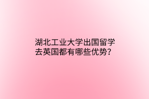 湖北工業(yè)大學(xué)出國(guó)留學(xué)去英國(guó)都有哪些優(yōu)勢(shì)？