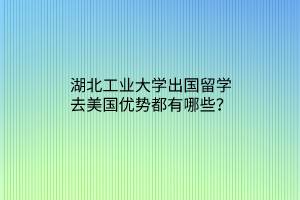 湖北工業(yè)大學(xué)出國留學(xué)去美國優(yōu)勢(shì)都有哪些？
