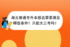 湖北普通專升本報(bào)名需要滿足哪些條件？只能大三考嗎？