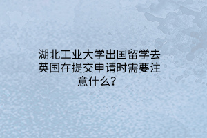 湖北工業(yè)大學(xué)出國留學(xué)去英國在提交申請時需要注意什么？