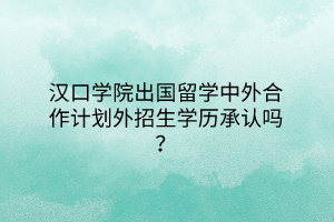 漢口學院出國留學中外合作計劃外招生學歷承認嗎？