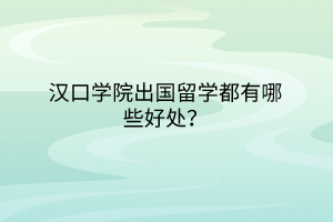 漢口學(xué)院出國留學(xué)都有哪些好處？