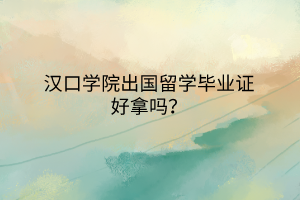 漢口學(xué)院出國留學(xué)畢業(yè)證好拿嗎？