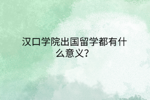 漢口學(xué)院出國(guó)留學(xué)都有什么意義？