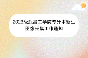 2023級(jí)武昌工學(xué)院專(zhuān)升本新生圖像采集工作通知