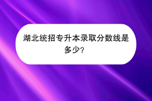 湖北統(tǒng)招專升本錄取分?jǐn)?shù)線是多少？