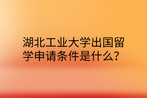 湖北工業(yè)大學(xué)出國留學(xué)申請條件是什么？