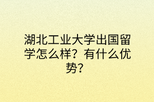 湖北工業(yè)大學(xué)出國留學(xué)怎么樣？有什么優(yōu)勢？