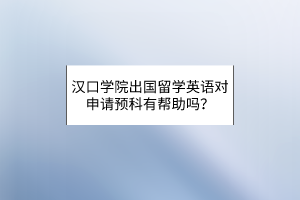 漢口學(xué)院出國留學(xué)英語對申請預(yù)科有幫助嗎？