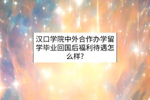 漢口學(xué)院中外合作辦學(xué)留學(xué)畢業(yè)回國后福利待遇怎么樣？