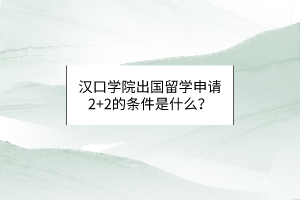 漢口學(xué)院出國(guó)留學(xué)申請(qǐng)2+2的條件是什么？