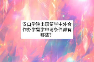 漢口學(xué)院出國留學(xué)中外合作辦學(xué)留學(xué)申請條件都有哪些？