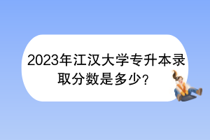 2023年江漢大學(xué)專升本錄取分?jǐn)?shù)是多少？