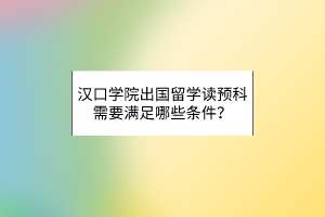 漢口學(xué)院出國留學(xué)讀預(yù)科需要滿足哪些條件？