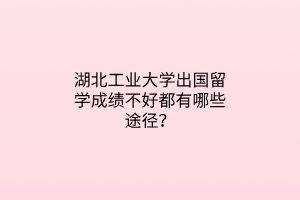 湖北工業(yè)大學出國留學成績不好都有哪些途徑？