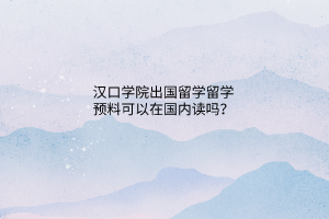 漢口學(xué)院出國(guó)留學(xué)留學(xué)預(yù)料可以在國(guó)內(nèi)讀嗎？