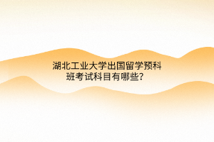 湖北工業(yè)大學(xué)出國(guó)留學(xué)預(yù)科班考試科目有哪些？
