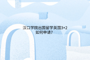 漢口學(xué)院出國(guó)留學(xué)英國(guó)3+2如何申請(qǐng)？