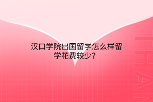 漢口學(xué)院出國(guó)留學(xué)怎么樣留學(xué)花費(fèi)較少？