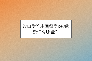漢口學(xué)院出國(guó)留學(xué)3+2的條件有哪些？