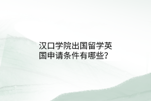 漢口學(xué)院出國留學(xué)英國申請條件有哪些？