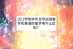 漢口學(xué)院中外合作出國留學(xué)和普通的留學(xué)有什么區(qū)別？