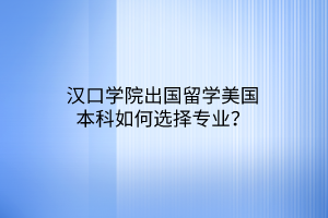 漢口學(xué)院出國留學(xué)美國本科如何選擇專業(yè)？