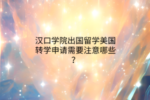 漢口學(xué)院出國(guó)留學(xué)美國(guó)轉(zhuǎn)學(xué)申請(qǐng)需要注意哪些？