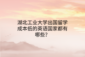 湖北工業(yè)大學(xué)出國留學(xué)成本低的英語國家都有哪些？