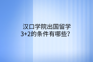 漢口學(xué)院出國留學(xué)3+2的條件有哪些？