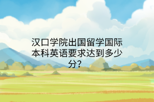 漢口學(xué)院出國留學(xué)國際本科英語要求達(dá)到多少分？