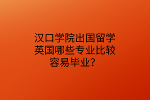 漢口學(xué)院出國(guó)留學(xué)英國(guó)哪些專(zhuān)業(yè)比較容易畢業(yè)？