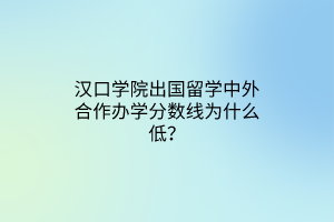 漢口學(xué)院出國(guó)留學(xué)中外合作辦學(xué)分?jǐn)?shù)線為什么低？