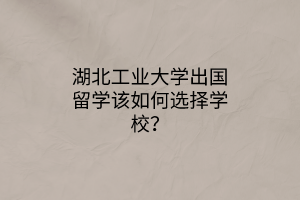 湖北工業(yè)大學(xué)出國(guó)留學(xué)該如何選擇學(xué)校？