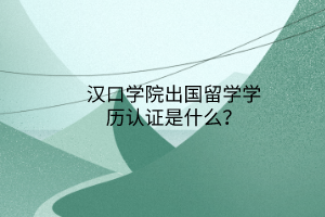 漢口學(xué)院出國留學(xué)學(xué)歷認(rèn)證是什么？