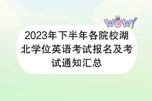 2023年下半年各院校湖北學位英語考試報名及考試通知匯總