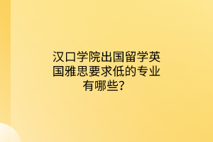 漢口學(xué)院出國留學(xué)英國雅思要求低的專業(yè)有哪些？