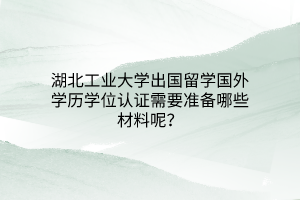 湖北工業(yè)大學(xué)出國留學(xué)國外學(xué)歷學(xué)位認(rèn)證需要準(zhǔn)備哪些材料呢？