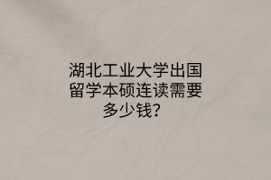 湖北工業(yè)大學(xué)出國(guó)留學(xué)本碩連讀需要多少錢？