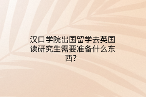 漢口學(xué)院出國(guó)留學(xué)去英國(guó)讀研究生需要準(zhǔn)備什么東西？