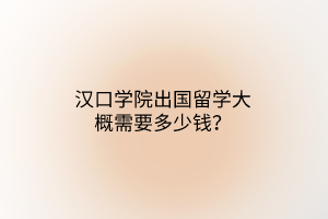 漢口學(xué)院出國(guó)留學(xué)大概需要多少錢？