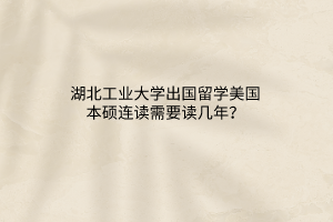 湖北工業(yè)大學出國留學美國本碩連讀需要讀幾年？