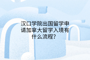 漢口學(xué)院出國留學(xué)申請(qǐng)加拿大留學(xué)入境有什么流程？