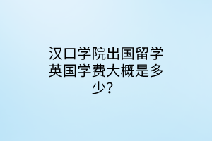 漢口學院出國留學英國學費大概是多少？