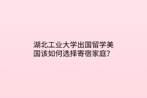 湖北工業(yè)大學(xué)出國(guó)留學(xué)美國(guó)該如何選擇寄宿家庭？